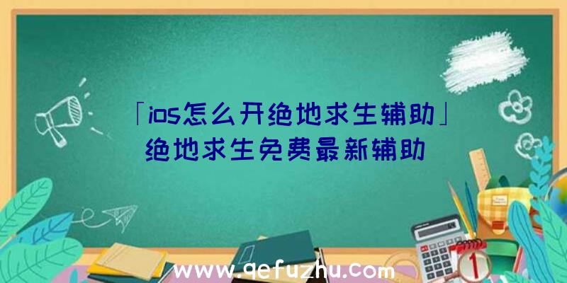 「ios怎么开绝地求生辅助」|绝地求生免费最新辅助